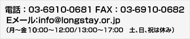 電話番号： 03-3591-8144　FAX番号:03-3591-8166 Eメール：info@longstay.or.jp