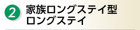 2.家族ロングステイ型ロングステイ