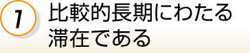 1.比較的長期にわたる滞在である