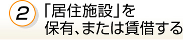 2.「居住施設」を保有、または賃借する